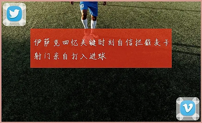 伊萨克回忆关键时刻自信拦截麦卡射门亲自打入进球