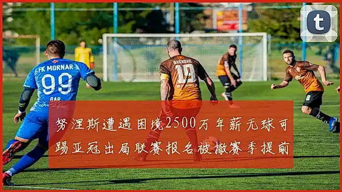 努涅斯遭遇困境2500万年薪无球可踢亚冠出局联赛报名被撤赛季提前结束